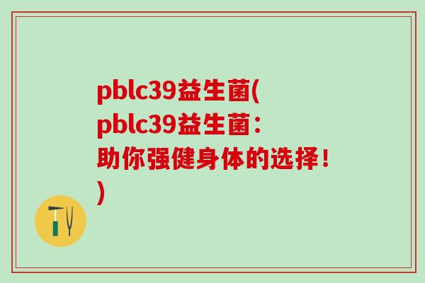 pblc39益生菌(pblc39益生菌：助你强健身体的选择！)