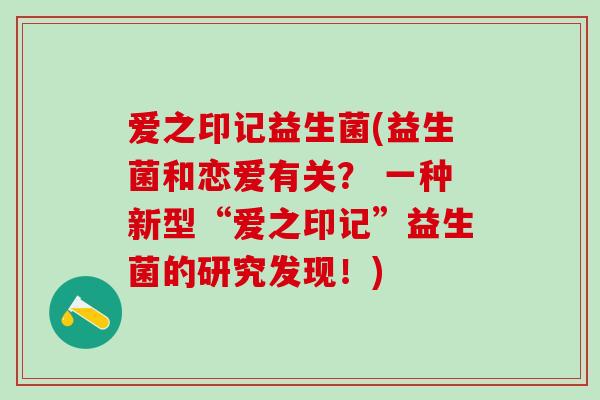 爱之印记益生菌(益生菌和恋爱有关？ 一种新型“爱之印记”益生菌的研究发现！)