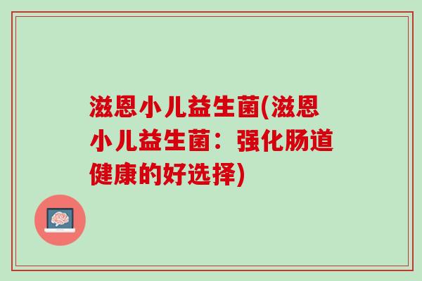 滋恩小儿益生菌(滋恩小儿益生菌：强化肠道健康的好选择)