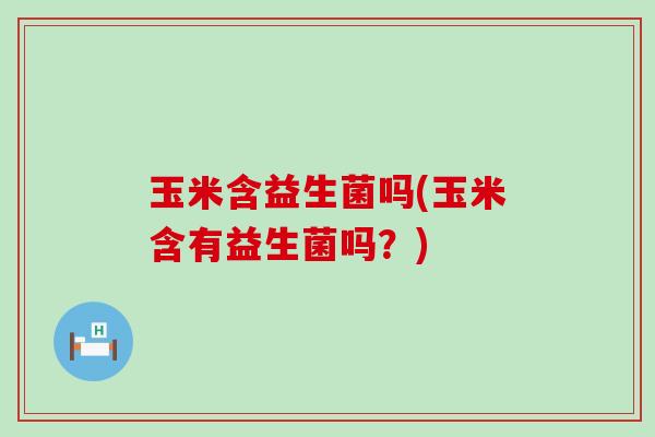 玉米含益生菌吗(玉米含有益生菌吗？)