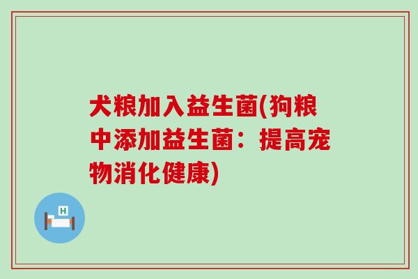犬粮加入益生菌(狗粮中添加益生菌：提高宠物消化健康)