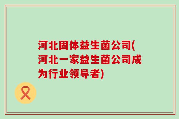 河北固体益生菌公司(河北一家益生菌公司成为行业领导者)