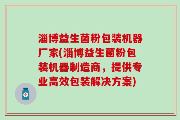 淄博益生菌粉包装机器厂家(淄博益生菌粉包装机器制造商，提供专业高效包装解决方案)