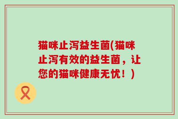猫咪止泻益生菌(猫咪止泻有效的益生菌，让您的猫咪健康无忧！)
