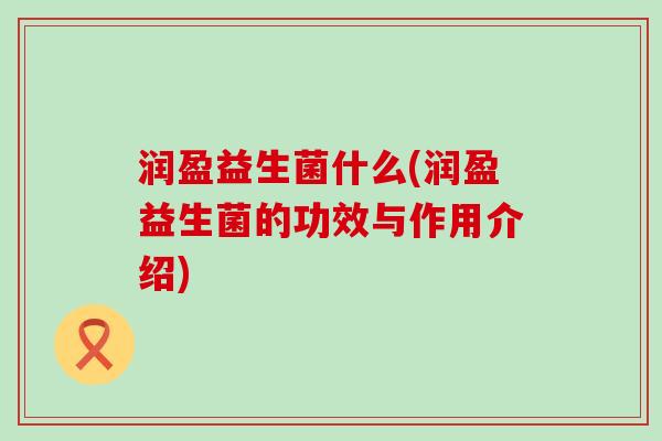润盈益生菌什么(润盈益生菌的功效与作用介绍)