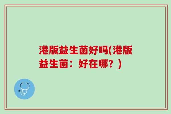 港版益生菌好吗(港版益生菌:好在哪?) 港版益生菌好吗(港版益生菌:好在哪?)