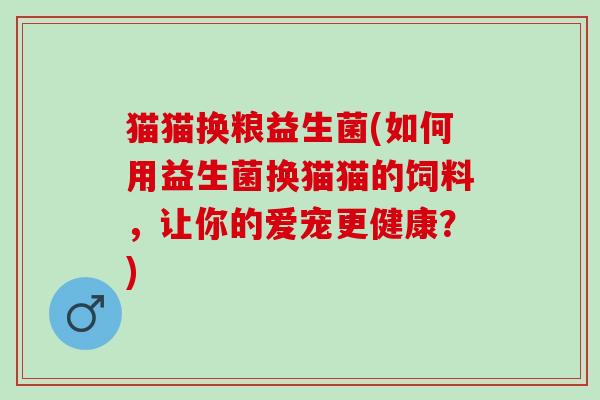 猫猫换粮益生菌(如何用益生菌换猫猫的饲料，让你的爱宠更健康？)