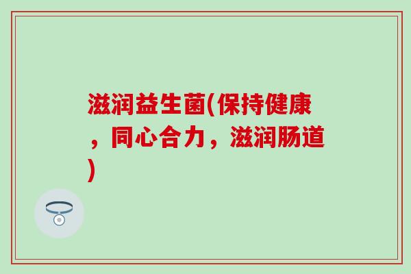 滋润益生菌(保持健康，同心合力，滋润肠道)