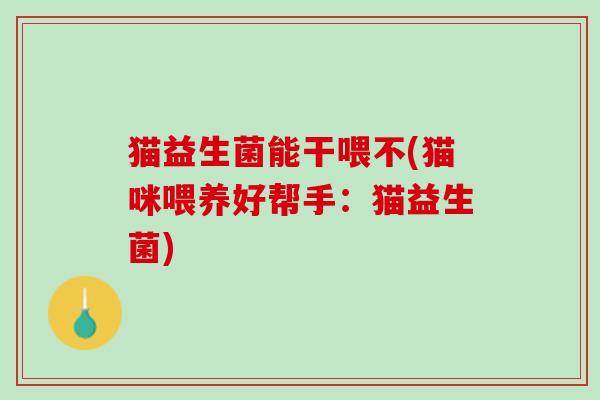 猫益生菌能干喂不(猫咪喂养好帮手：猫益生菌)