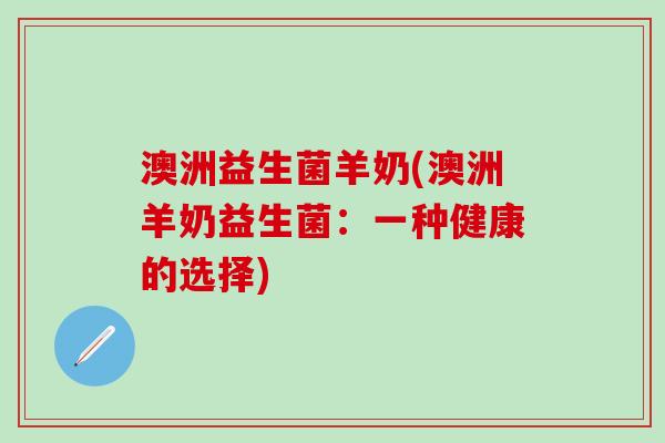 澳洲益生菌羊奶(澳洲羊奶益生菌：一种健康的选择)