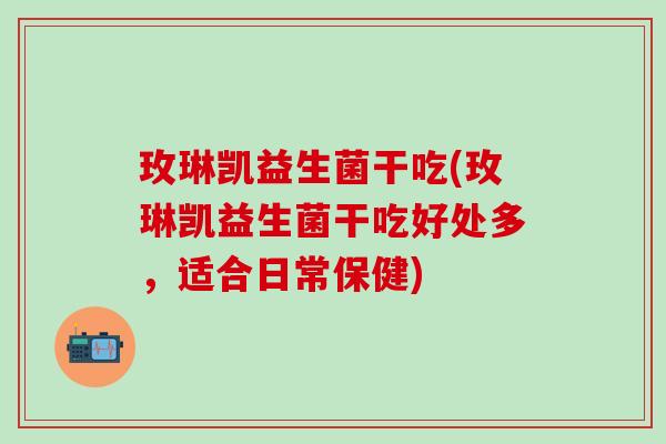 玫琳凯益生菌干吃(玫琳凯益生菌干吃好处多，适合日常保健)
