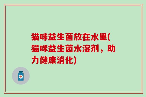 猫咪益生菌放在水里(猫咪益生菌水溶剂，助力健康消化)