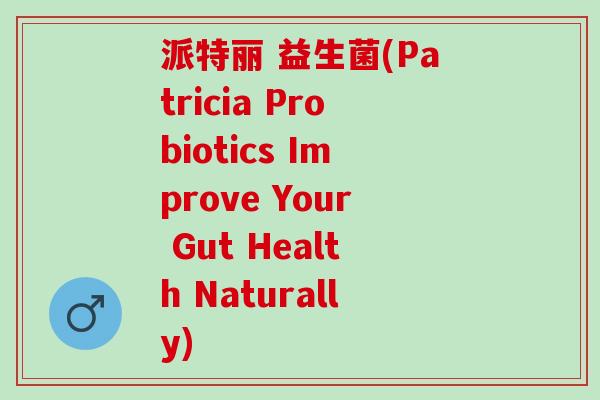 派特丽 益生菌(Patricia Probiotics Improve Your Gut Health Naturally)