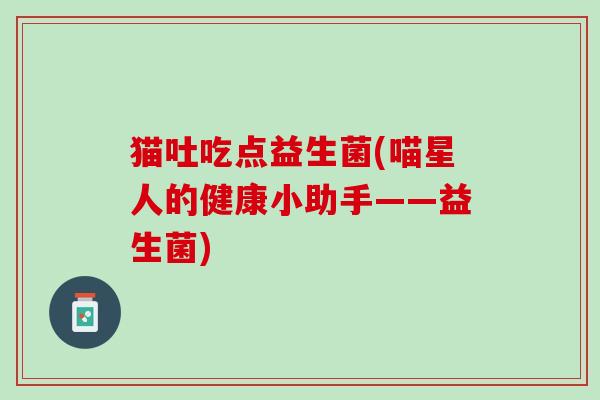 猫吐吃点益生菌(喵星人的健康小助手——益生菌)