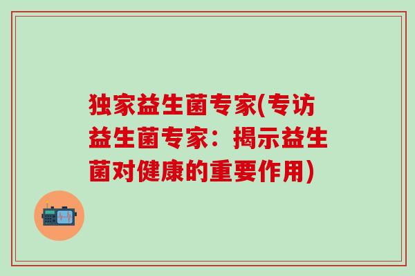 独家益生菌专家(专访益生菌专家：揭示益生菌对健康的重要作用)