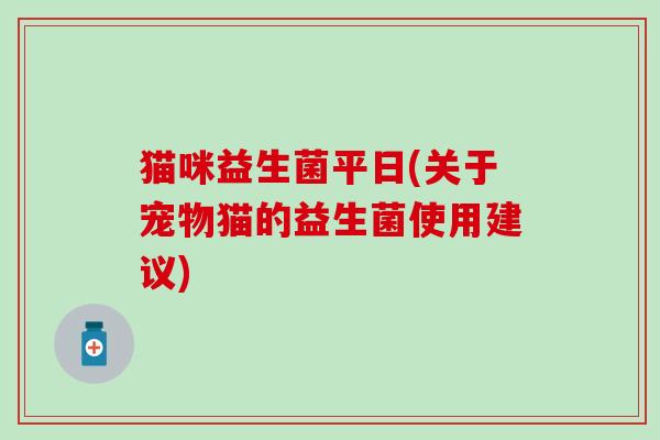 猫咪益生菌平日(关于宠物猫的益生菌使用建议)
