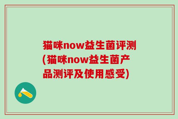 猫咪now益生菌评测(猫咪now益生菌产品测评及使用感受) 猫咪now益生菌评测(猫咪now益生菌产品测评及使用感受)