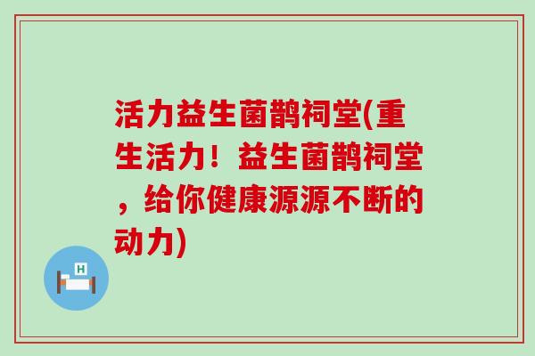 活力益生菌鹊祠堂(重生活力！益生菌鹊祠堂，给你健康源源不断的动力)