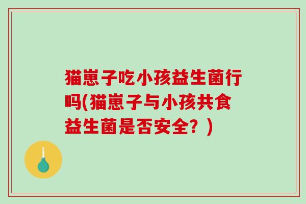 猫崽子吃小孩益生菌行吗(猫崽子与小孩共食益生菌是否安全？)
