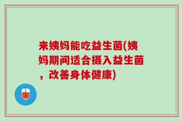 来姨妈能吃益生菌(姨妈期间适合摄入益生菌,改善身体健康) 来姨妈能吃益生菌(姨妈期间适合摄入益生菌,改善身体健康)