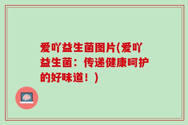 爱吖益生菌图片(爱吖益生菌：传递健康呵护的好味道！)