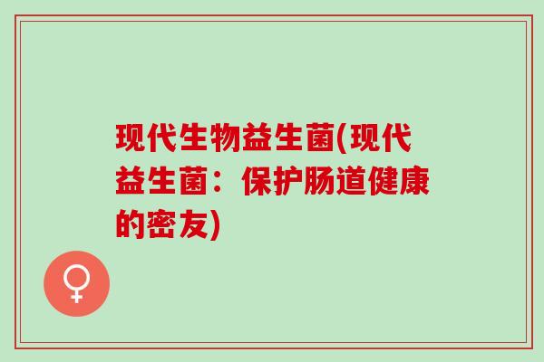 现代生物益生菌(现代益生菌：保护肠道健康的密友)