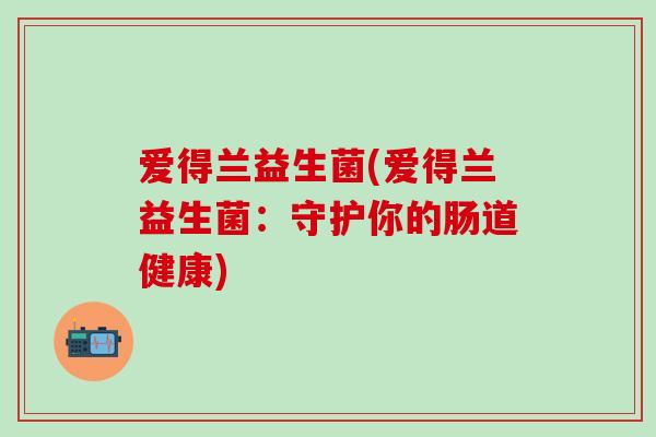 爱得兰益生菌(爱得兰益生菌：守护你的肠道健康)