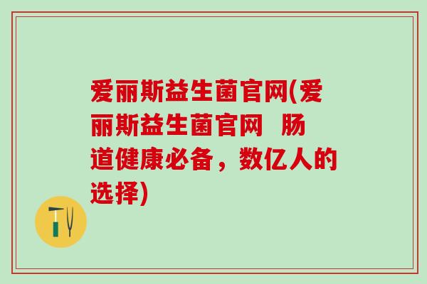 爱丽斯益生菌官网(爱丽斯益生菌官网  肠道健康必备，数亿人的选择)