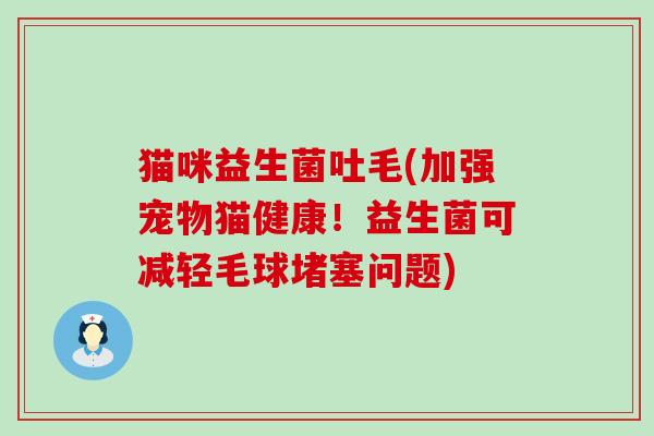 猫咪益生菌吐毛(加强宠物猫健康！益生菌可减轻毛球堵塞问题)