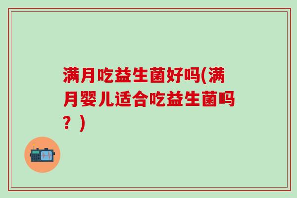 满月吃益生菌好吗(满月婴儿适合吃益生菌吗?) 满月吃益生菌好吗(满月婴儿适合吃益生菌吗?)