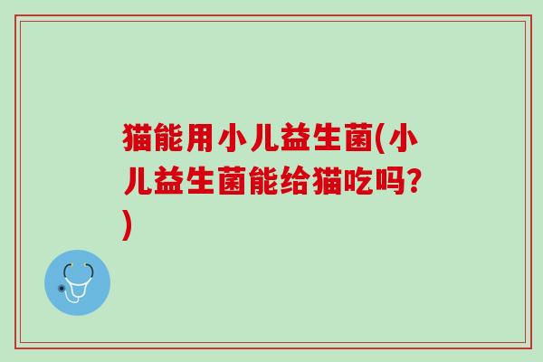 猫能用小儿益生菌(小儿益生菌能给猫吃吗？)