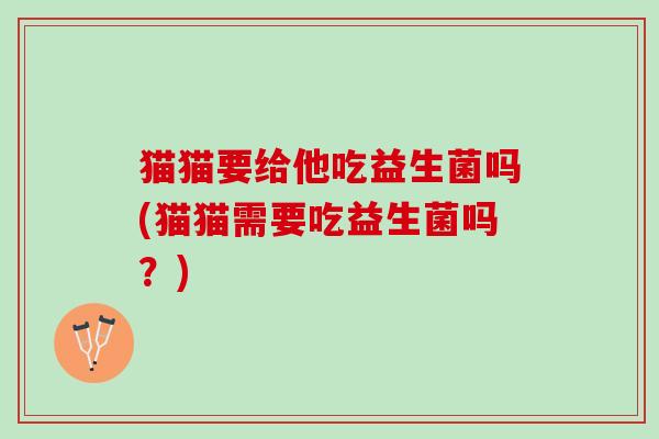 猫猫要给他吃益生菌吗(猫猫需要吃益生菌吗？)