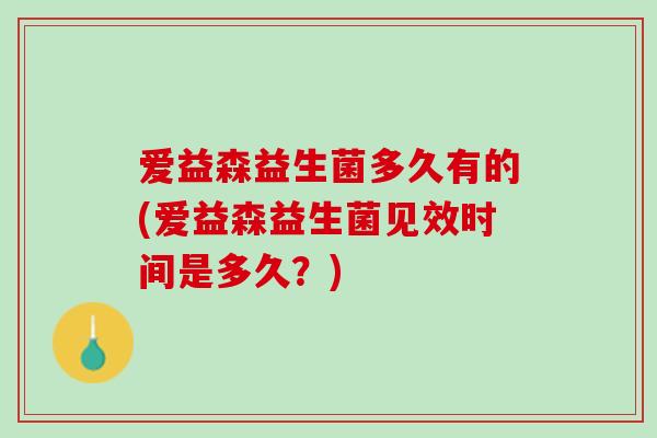 爱益森益生菌多久有的(爱益森益生菌见效时间是多久？)