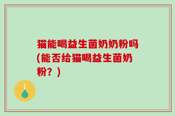 猫能喝益生菌奶奶粉吗(能否给猫喝益生菌奶粉？)