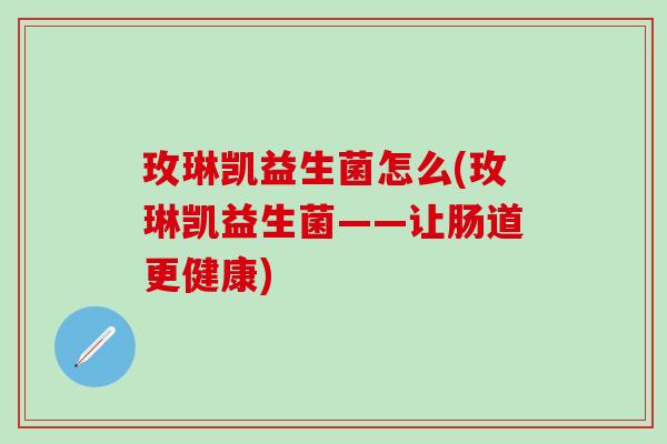 玫琳凯益生菌怎么(玫琳凯益生菌——让肠道更健康)