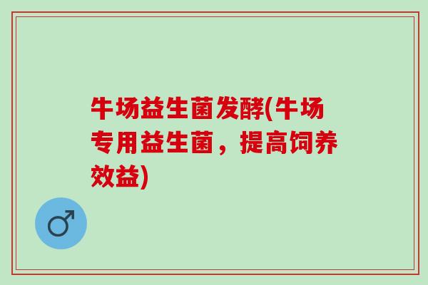 牛场益生菌发酵(牛场专用益生菌，提高饲养效益)