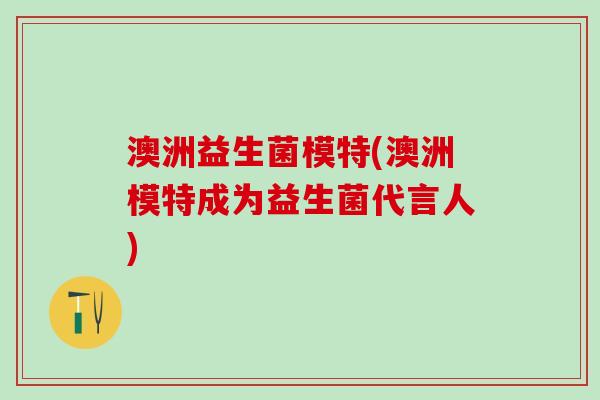 澳洲益生菌模特(澳洲模特成为益生菌代言人)
