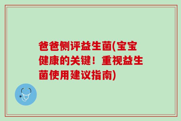 爸爸侧评益生菌(宝宝健康的关键！重视益生菌使用建议指南)
