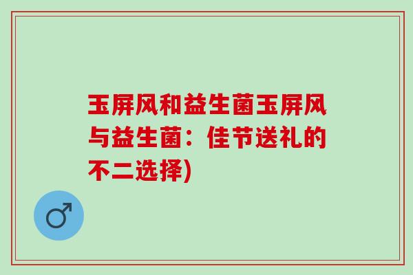 玉屏风和益生菌玉屏风与益生菌：佳节送礼的不二选择)