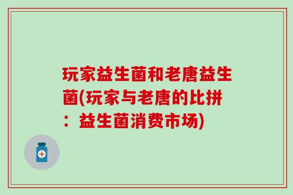 玩家益生菌和老唐益生菌(玩家与老唐的比拼：益生菌消费市场)