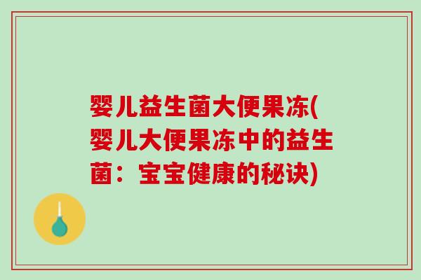 婴儿益生菌大便果冻(婴儿大便果冻中的益生菌：宝宝健康的秘诀)