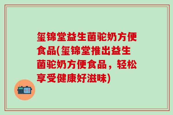 玺锦堂益生菌驼奶方便食品(玺锦堂推出益生菌驼奶方便食品，轻松享受健康好滋味)