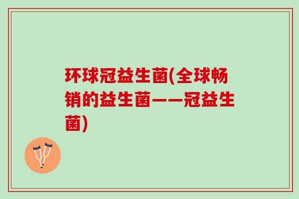 环球冠益生菌(全球畅销的益生菌——冠益生菌)