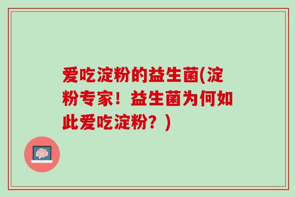 爱吃淀粉的益生菌(淀粉专家！益生菌为何如此爱吃淀粉？)