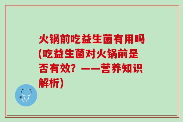 火锅前吃益生菌有用吗(吃益生菌对火锅前是否有效？——营养知识解析)