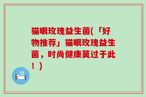 猫眼玫瑰益生菌(「好物推荐」猫眼玫瑰益生菌，时尚健康莫过于此！)