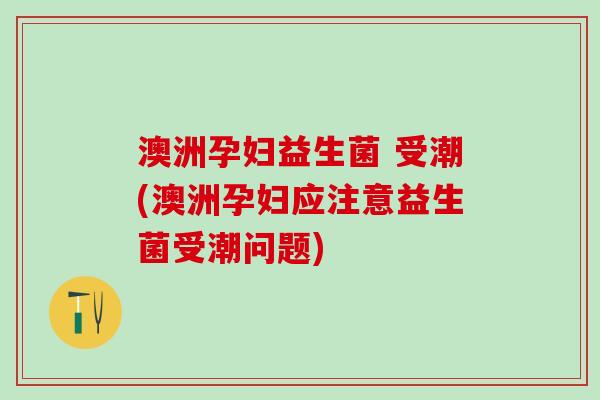 澳洲孕妇益生菌 受潮(澳洲孕妇应注意益生菌受潮问题)