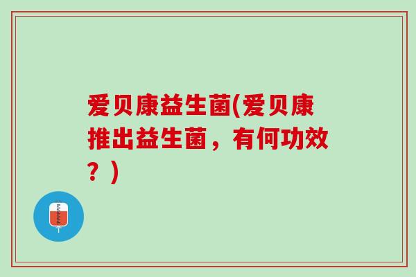 爱贝康益生菌(爱贝康推出益生菌，有何功效？)