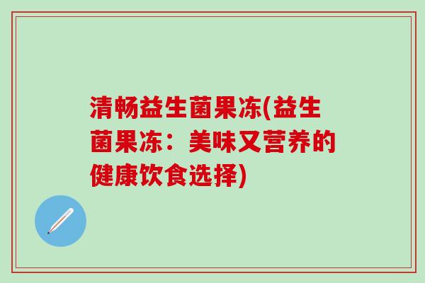 清畅益生菌果冻(益生菌果冻：美味又营养的健康饮食选择)