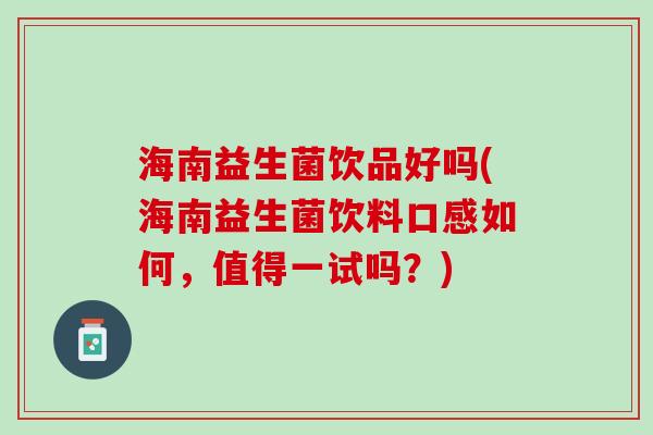 海南益生菌饮品好吗(海南益生菌饮料口感如何，值得一试吗？)